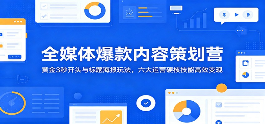 全媒体爆款内容策划营：黄金3秒开头与标题海报玩法，六大运营硬核技能高效变现-得宝资源站