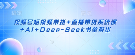 视频号短视频带货+直播带货系统课+AI+Deep-Seek书单带货-得宝资源站