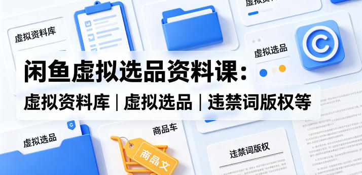 闲鱼虚拟选品资料课：虚拟资料库丨虚拟选品丨违禁词版权等-得宝资源站
