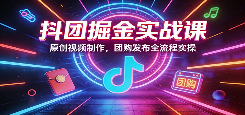 抖团掘金实战课：原创视频制作，团购发布全流程实操-得宝资源站