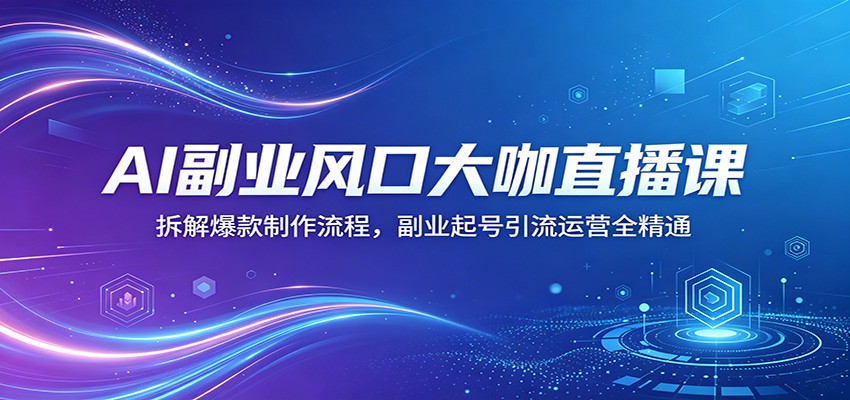 AI副业风口大咖直播课：拆解爆款制作流程，副业起号引流运营全精通-得宝资源站