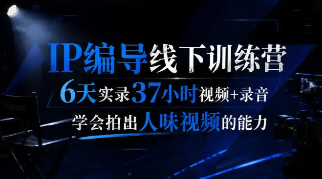 后浪·IP编导线下训练营，6天实录37小时视频+录音，学会拍出人味视频的能力-得宝资源站